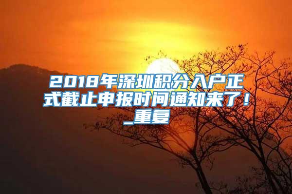 2018年深圳积分入户正式截止申报时间通知来了！_重复