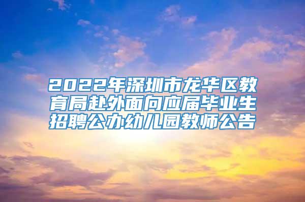 2022年深圳市龙华区教育局赴外面向应届毕业生招聘公办幼儿园教师公告