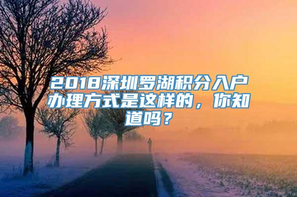 2018深圳罗湖积分入户办理方式是这样的，你知道吗？