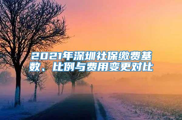 2021年深圳社保缴费基数、比例与费用变更对比