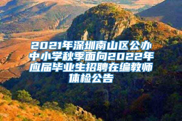 2021年深圳南山区公办中小学秋季面向2022年应届毕业生招聘在编教师体检公告