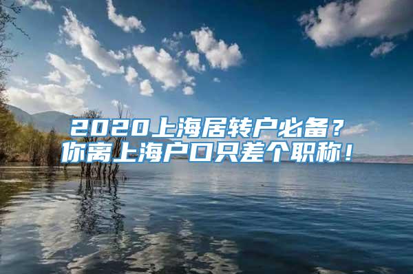 2020上海居转户必备？你离上海户口只差个职称！