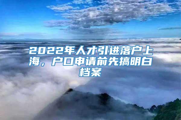 2022年人才引进落户上海，户口申请前先搞明白档案