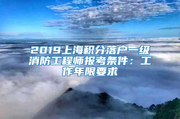 2019上海积分落户一级消防工程师报考条件：工作年限要求