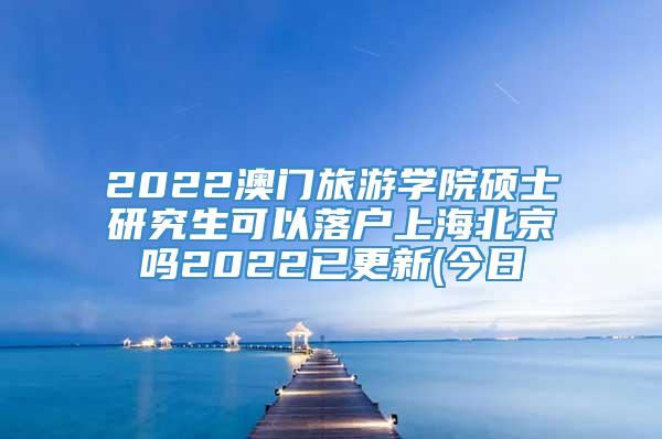 2022澳门旅游学院硕士研究生可以落户上海北京吗2022已更新(今日