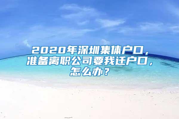 2020年深圳集体户口，准备离职公司要我迁户口，怎么办？