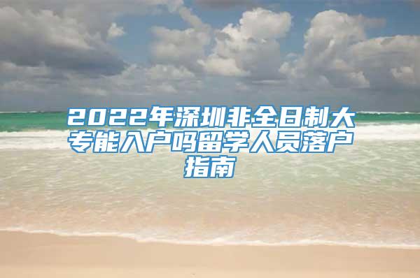 2022年深圳非全日制大专能入户吗留学人员落户指南