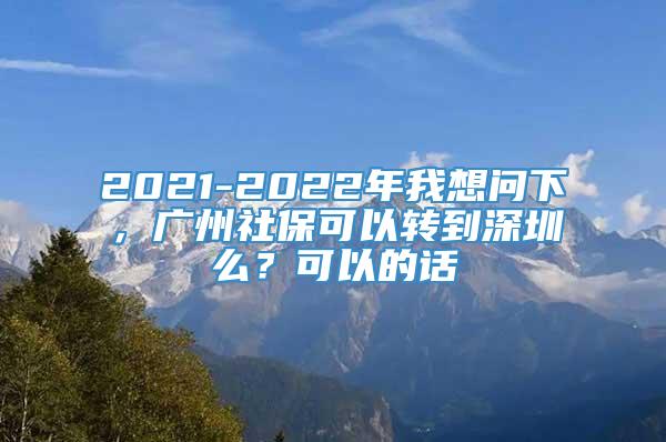 2021-2022年我想问下，广州社保可以转到深圳么？可以的话