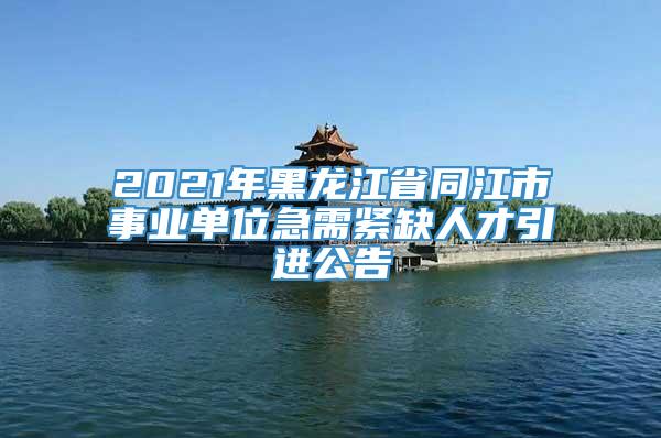 2021年黑龙江省同江市事业单位急需紧缺人才引进公告