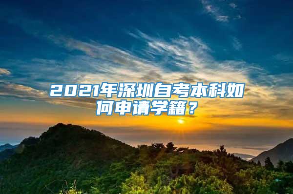 2021年深圳自考本科如何申请学籍？