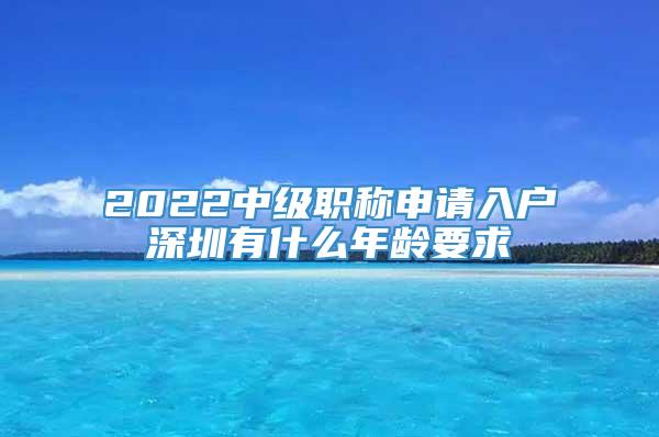 2022中级职称申请入户深圳有什么年龄要求