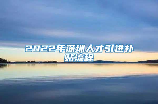 2022年深圳人才引进补贴流程