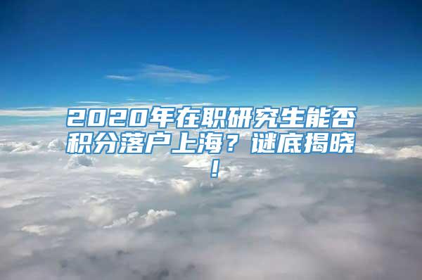 2020年在职研究生能否积分落户上海？谜底揭晓！