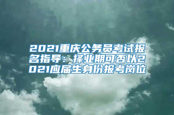 2021重庆公务员考试报名指导：择业期可否以2021应届生身份报考岗位