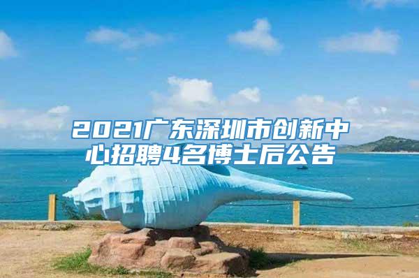 2021广东深圳市创新中心招聘4名博士后公告