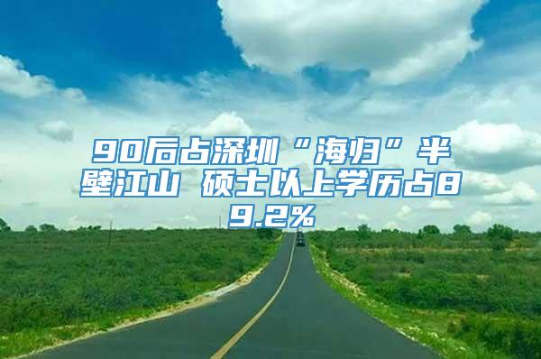 90后占深圳“海归”半壁江山 硕士以上学历占89.2%