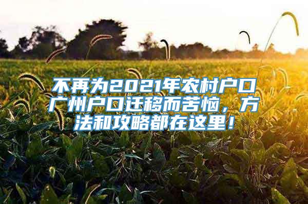 不再为2021年农村户口广州户口迁移而苦恼，方法和攻略都在这里！