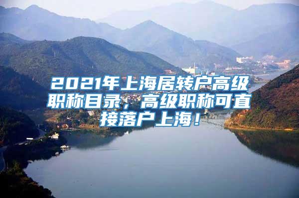 2021年上海居转户高级职称目录，高级职称可直接落户上海！