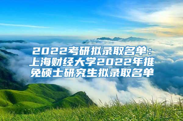 2022考研拟录取名单：上海财经大学2022年推免硕士研究生拟录取名单