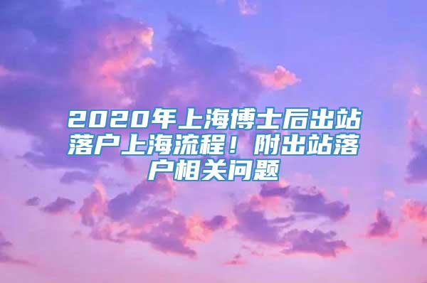 2020年上海博士后出站落户上海流程！附出站落户相关问题