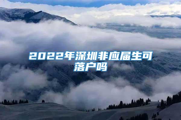 2022年深圳非应届生可落户吗