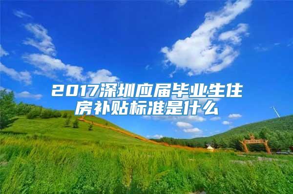 2017深圳应届毕业生住房补贴标准是什么