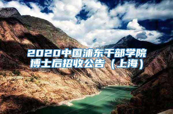 2020中国浦东干部学院博士后招收公告（上海）