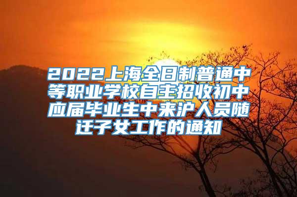 2022上海全日制普通中等职业学校自主招收初中应届毕业生中来沪人员随迁子女工作的通知