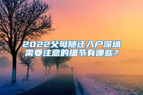2022父母随迁入户深圳需要注意的细节有哪些？