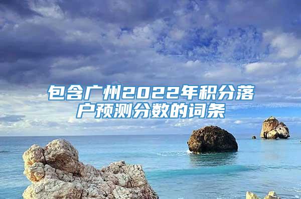 包含广州2022年积分落户预测分数的词条