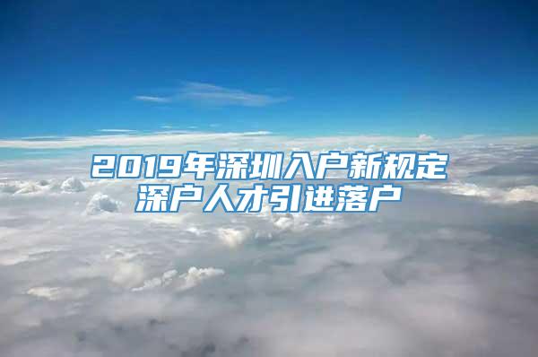 2019年深圳入户新规定深户人才引进落户