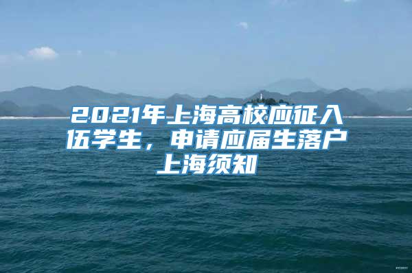 2021年上海高校应征入伍学生，申请应届生落户上海须知