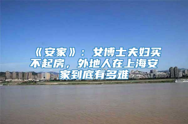 《安家》：女博士夫妇买不起房，外地人在上海安家到底有多难