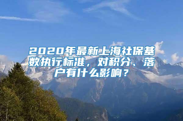 2020年最新上海社保基数执行标准，对积分、落户有什么影响？