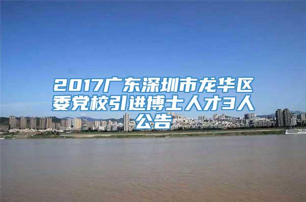 2017广东深圳市龙华区委党校引进博士人才3人公告