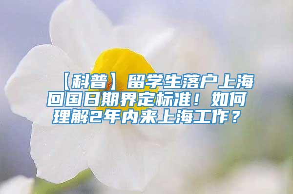 【科普】留学生落户上海回国日期界定标准！如何理解2年内来上海工作？