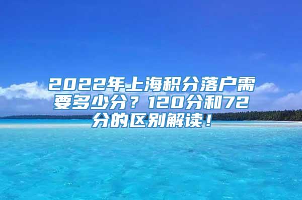 2022年上海积分落户需要多少分？120分和72分的区别解读！