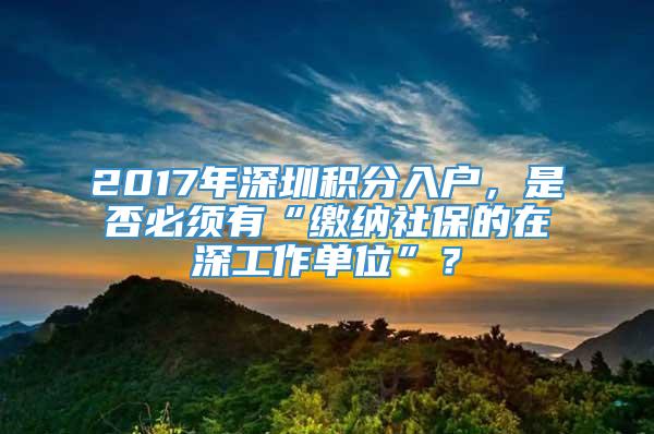 2017年深圳积分入户，是否必须有“缴纳社保的在深工作单位”？