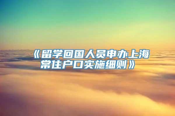 《留学回国人员申办上海常住户口实施细则》