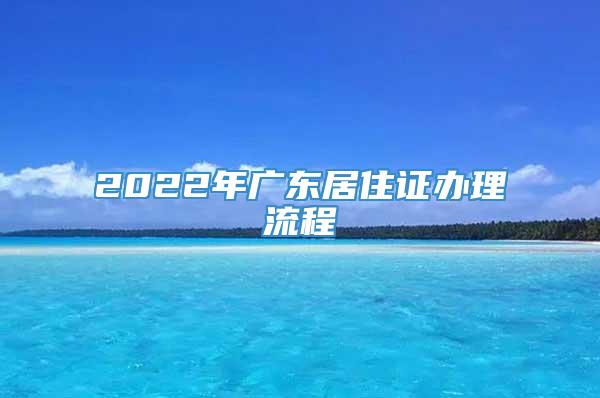 2022年广东居住证办理流程