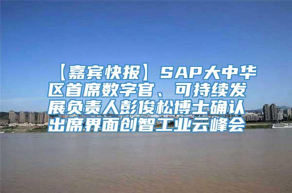 【嘉宾快报】SAP大中华区首席数字官、可持续发展负责人彭俊松博士确认出席界面创智工业云峰会