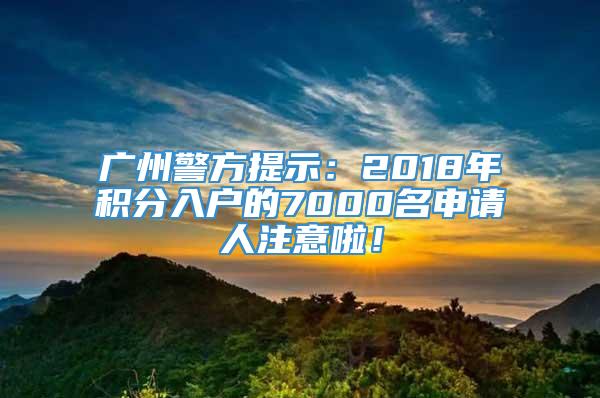 广州警方提示：2018年积分入户的7000名申请人注意啦！