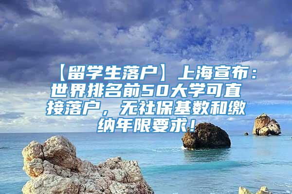 【留学生落户】上海宣布：世界排名前50大学可直接落户，无社保基数和缴纳年限要求！