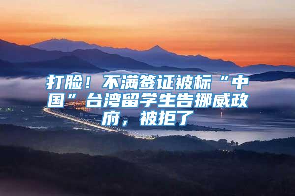 打脸！不满签证被标“中国”台湾留学生告挪威政府，被拒了