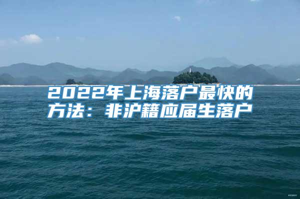 2022年上海落户最快的方法：非沪籍应届生落户