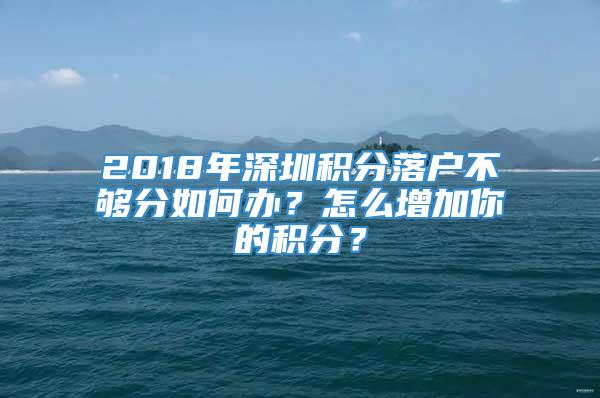 2018年深圳积分落户不够分如何办？怎么增加你的积分？