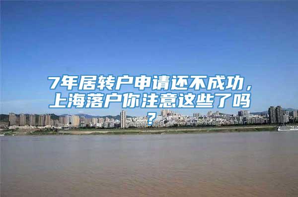 7年居转户申请还不成功，上海落户你注意这些了吗？