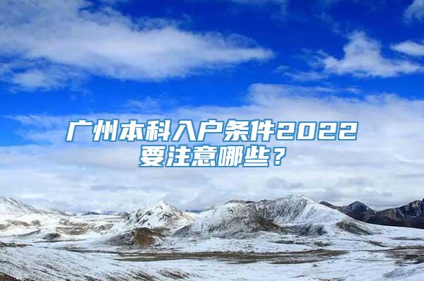 广州本科入户条件2022要注意哪些？