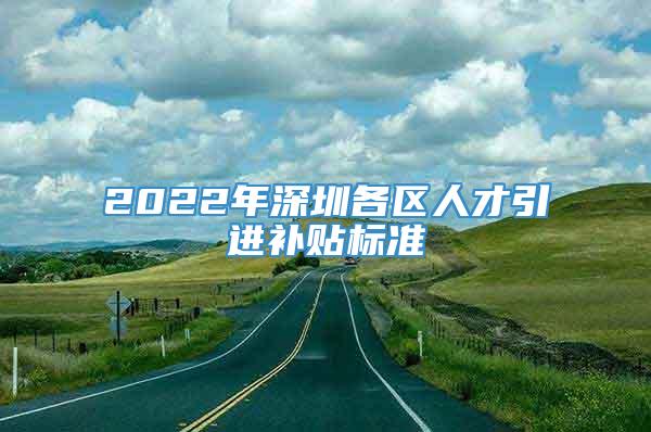 2022年深圳各区人才引进补贴标准