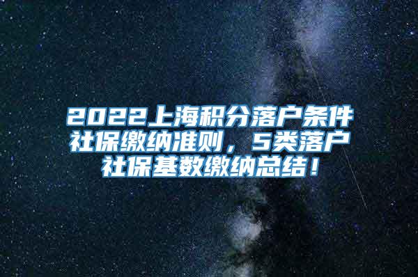 2022上海积分落户条件社保缴纳准则，5类落户社保基数缴纳总结！